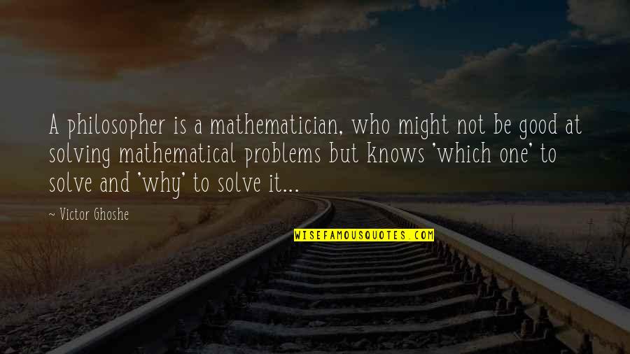 Solving Life's Problems Quotes By Victor Ghoshe: A philosopher is a mathematician, who might not