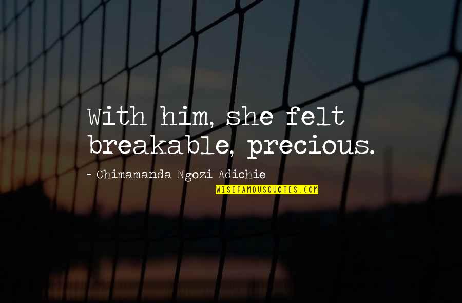 Solving Love Problems Quotes By Chimamanda Ngozi Adichie: With him, she felt breakable, precious.