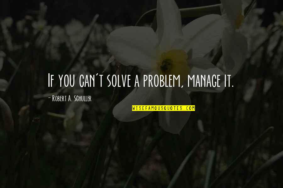 Solving Problems Quotes By Robert A. Schuller: If you can't solve a problem, manage it.