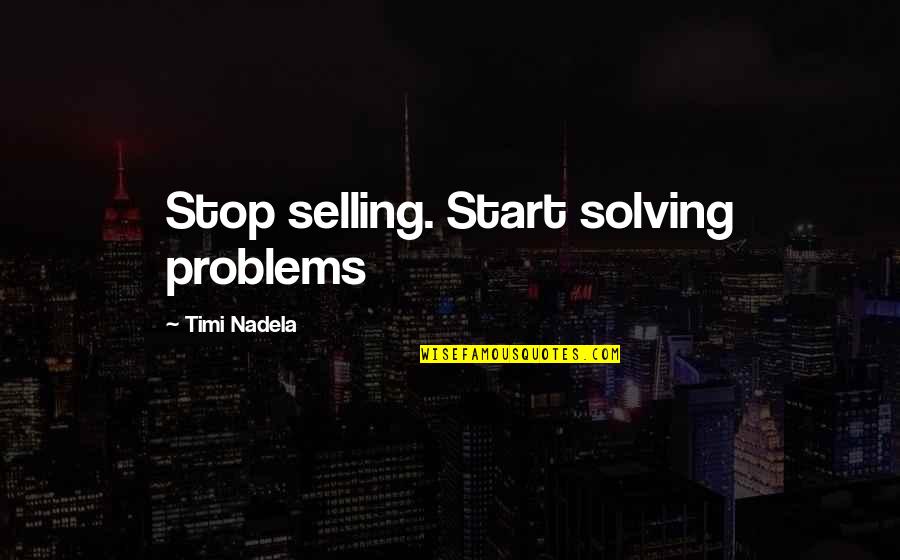 Solving Problems Quotes By Timi Nadela: Stop selling. Start solving problems