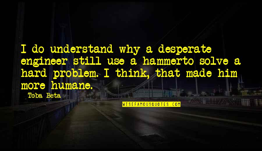 Solving Problems Quotes By Toba Beta: I do understand why a desperate engineer still