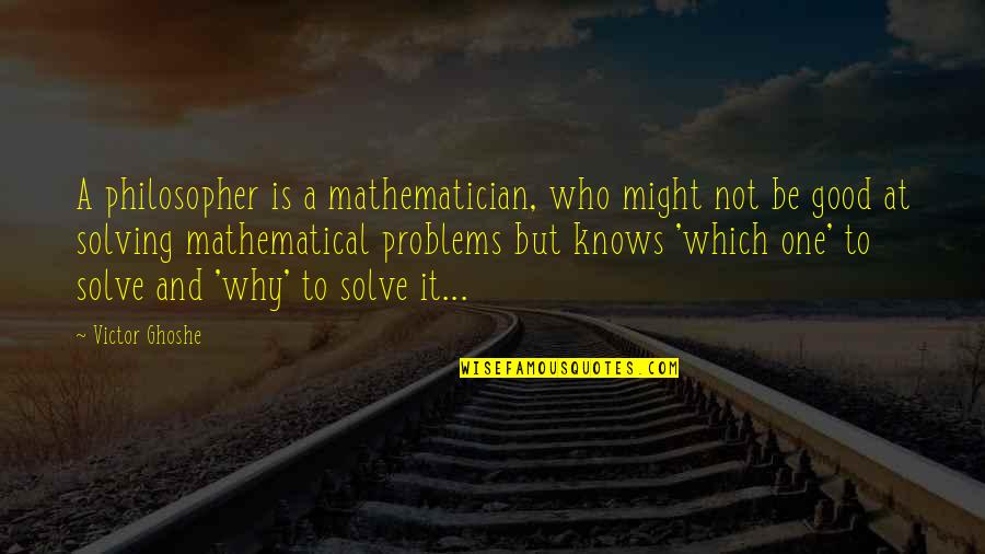 Solving Problems Quotes By Victor Ghoshe: A philosopher is a mathematician, who might not