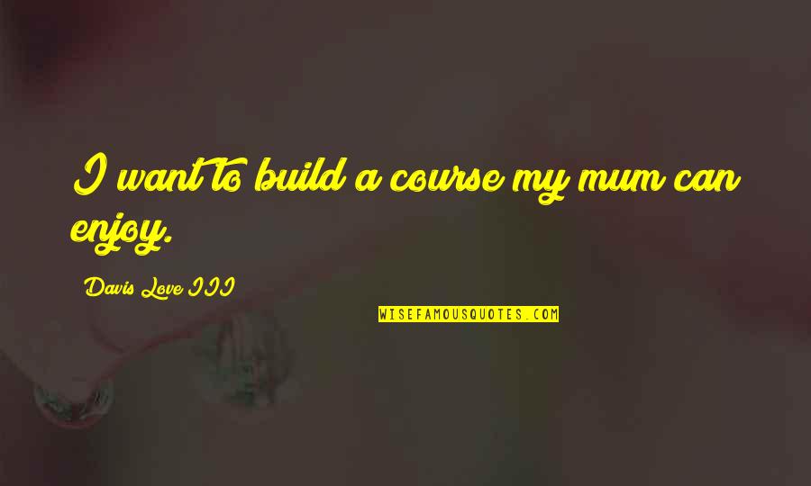 Solving Tomorrow's Problems Today Quotes By Davis Love III: I want to build a course my mum