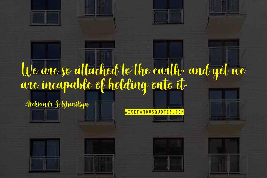 Solzhenitsyn Quotes By Aleksandr Solzhenitsyn: We are so attached to the earth, and Solzhenitsyn Quotes By Aleksandr Solzhenitsyn: We are so attached to the earth, and