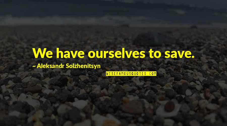 Solzhenitsyn Quotes By Aleksandr Solzhenitsyn: We have ourselves to save. Solzhenitsyn Quotes By Aleksandr Solzhenitsyn: We have ourselves to save.