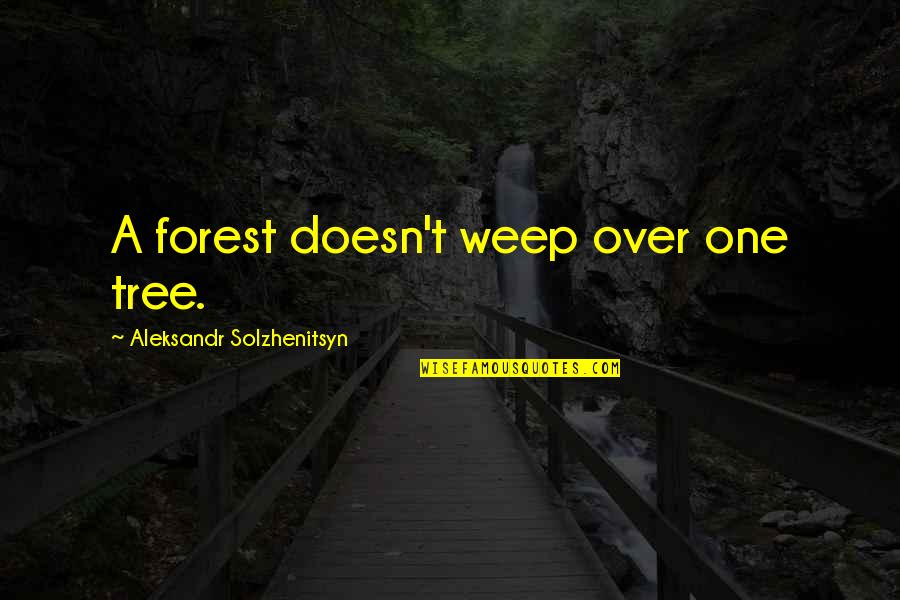 Solzhenitsyn Quotes By Aleksandr Solzhenitsyn: A forest doesn't weep over one tree. Solzhenitsyn Quotes By Aleksandr Solzhenitsyn: A forest doesn't weep over one tree.