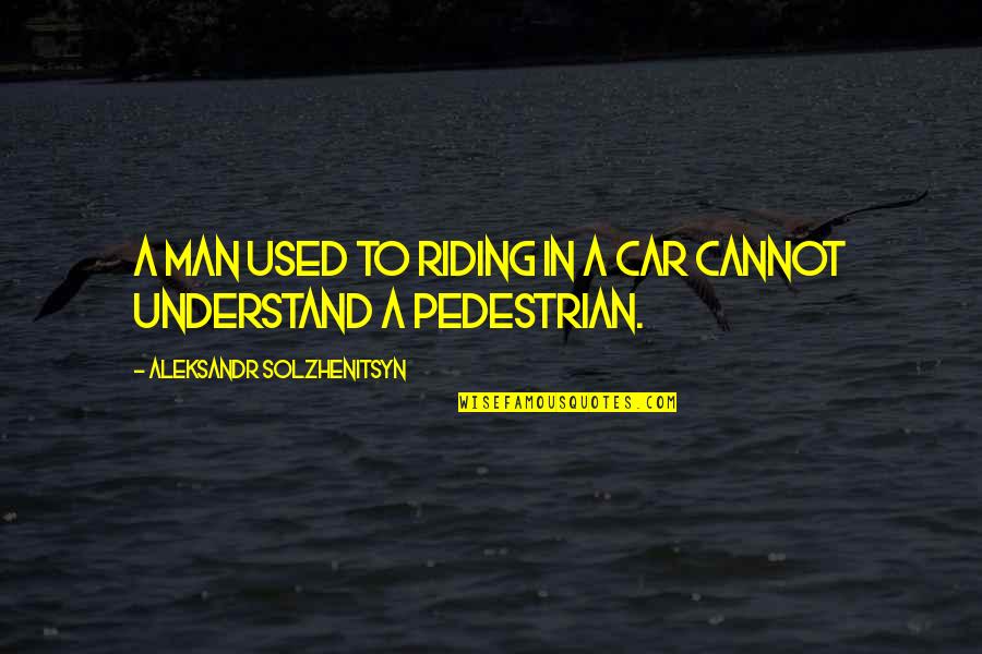 Solzhenitsyn Quotes By Aleksandr Solzhenitsyn: A man used to riding in a car Solzhenitsyn Quotes By Aleksandr Solzhenitsyn: A man used to riding in a car