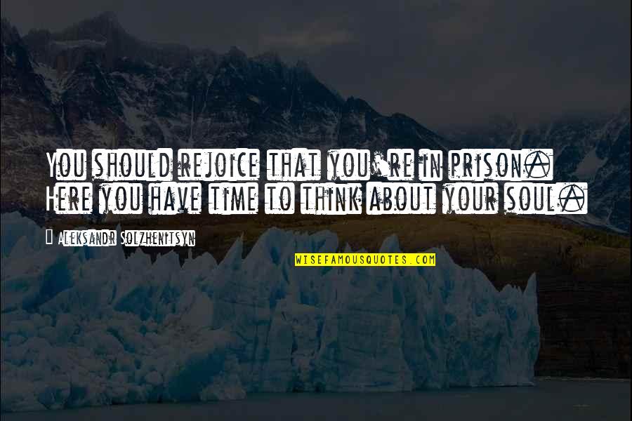 Solzhenitsyn Quotes By Aleksandr Solzhenitsyn: You should rejoice that you're in prison. Here Solzhenitsyn Quotes By Aleksandr Solzhenitsyn: You should rejoice that you're in prison. Here