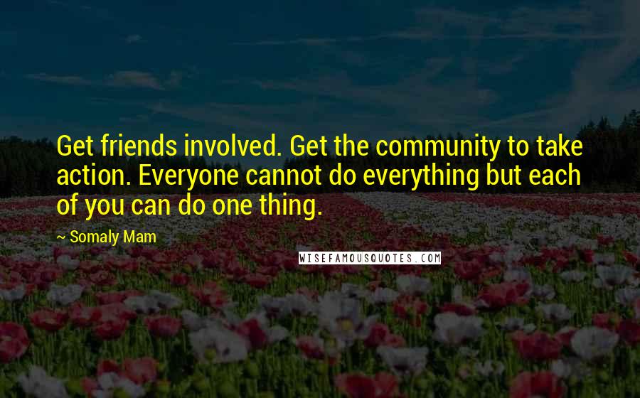 Somaly Mam quotes: Get friends involved. Get the community to take action. Everyone cannot do everything but each of you can do one thing.