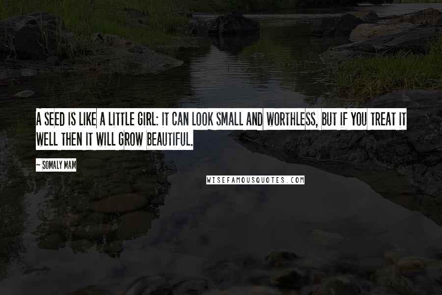 Somaly Mam quotes: A seed is like a little girl: it can look small and worthless, but if you treat it well then it will grow beautiful.