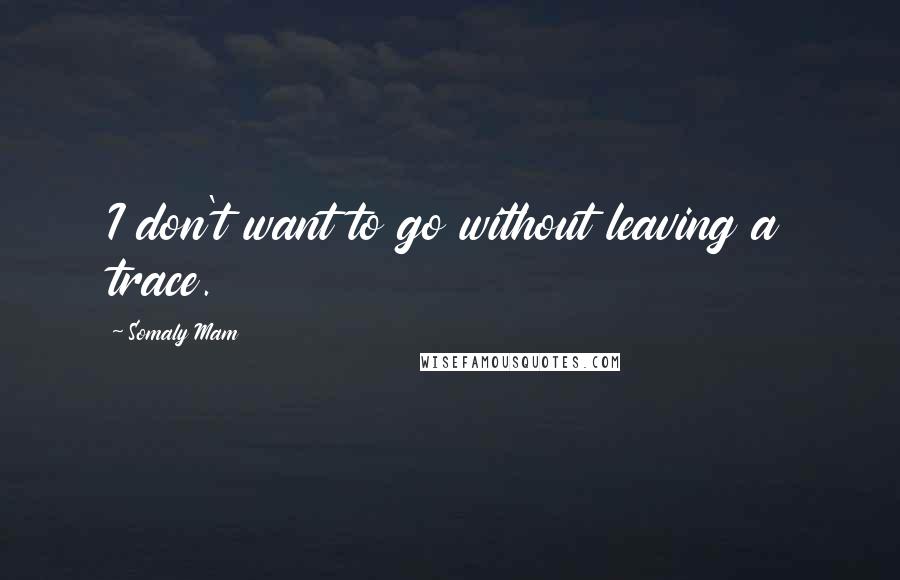 Somaly Mam quotes: I don't want to go without leaving a trace.