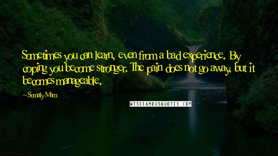 Somaly Mam quotes: Sometimes you can learn, even from a bad experience. By coping you become stronger. The pain does not go away, but it becomes manageable.