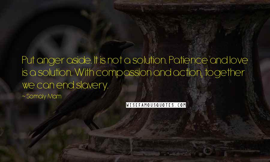 Somaly Mam quotes: Put anger aside. It is not a solution. Patience and love is a solution. With compassion and action, together we can end slavery.