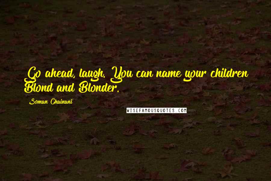 Soman Chainani quotes: Go ahead, laugh. You can name your children Blond and Blonder.
