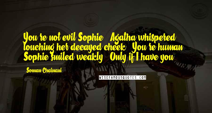 Soman Chainani quotes: You're not evil Sophie," Agatha whispered, touching her decayed cheek. "You're human." Sophie smiled weakly. "Only if I have you.