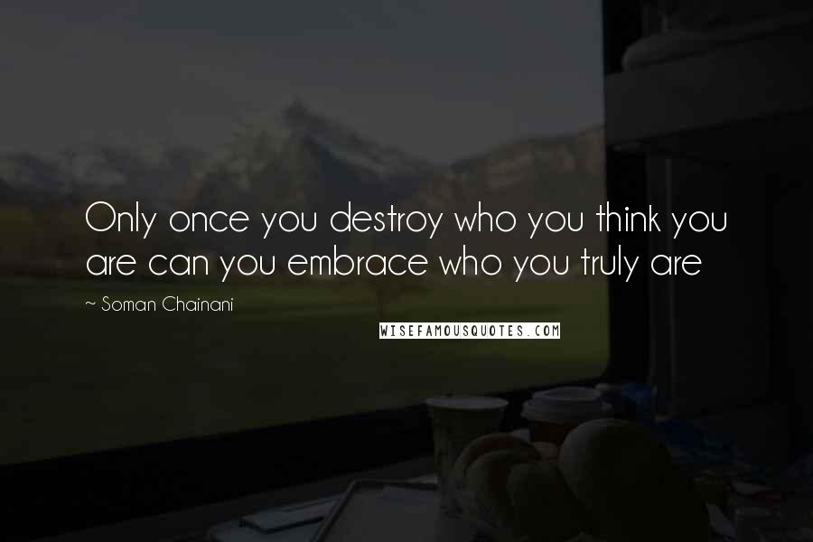 Soman Chainani quotes: Only once you destroy who you think you are can you embrace who you truly are