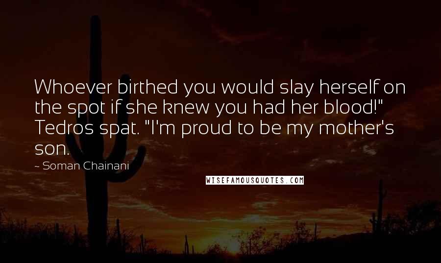 Soman Chainani quotes: Whoever birthed you would slay herself on the spot if she knew you had her blood!" Tedros spat. "I'm proud to be my mother's son.