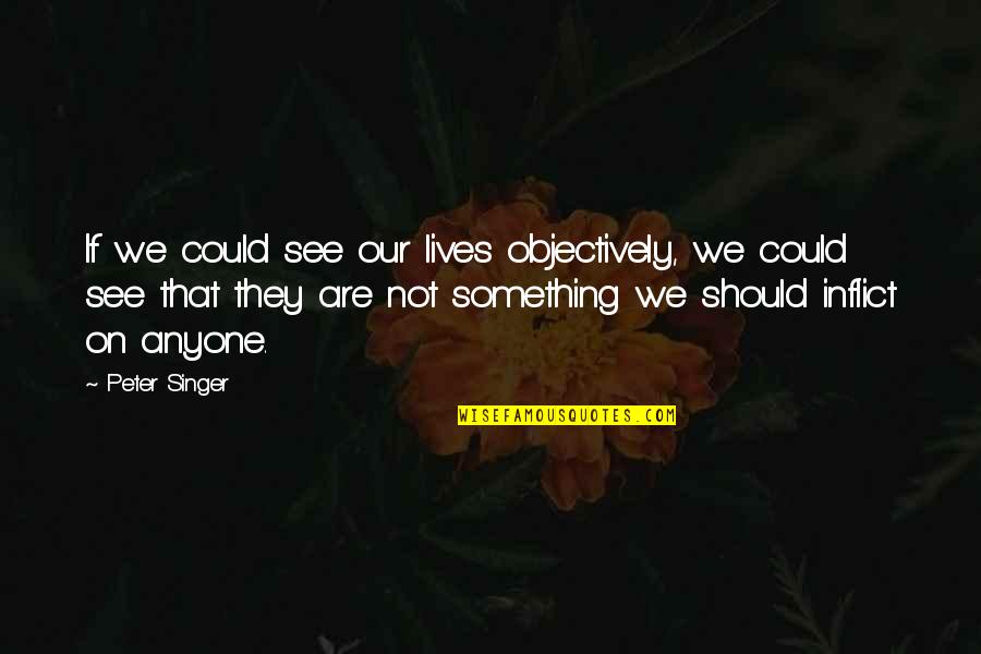 Sombra E Ossos Quotes By Peter Singer: If we could see our lives objectively, we