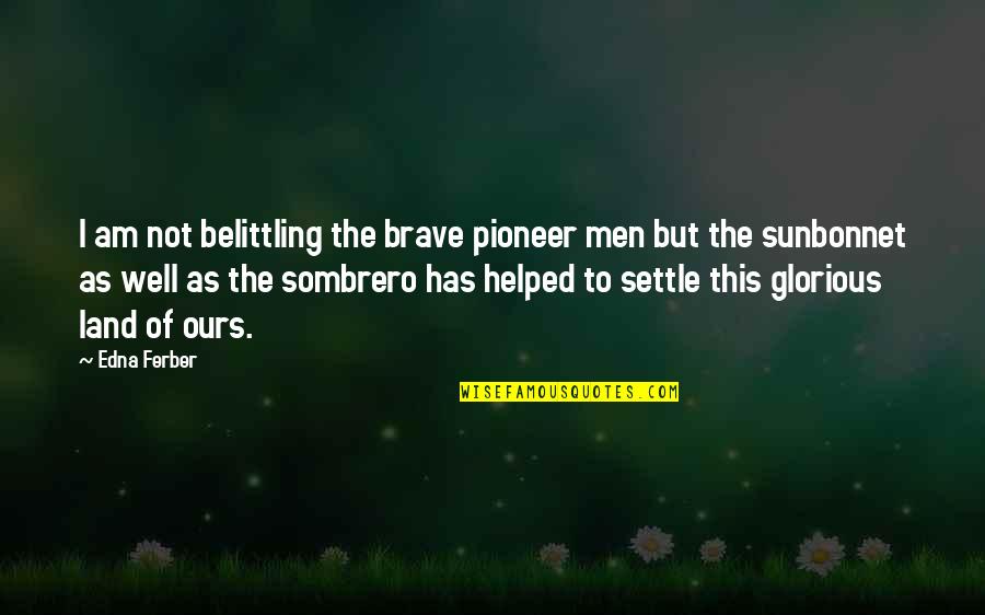 Sombrero Quotes By Edna Ferber: I am not belittling the brave pioneer men Sombrero Quotes By Edna Ferber: I am not belittling the brave pioneer men