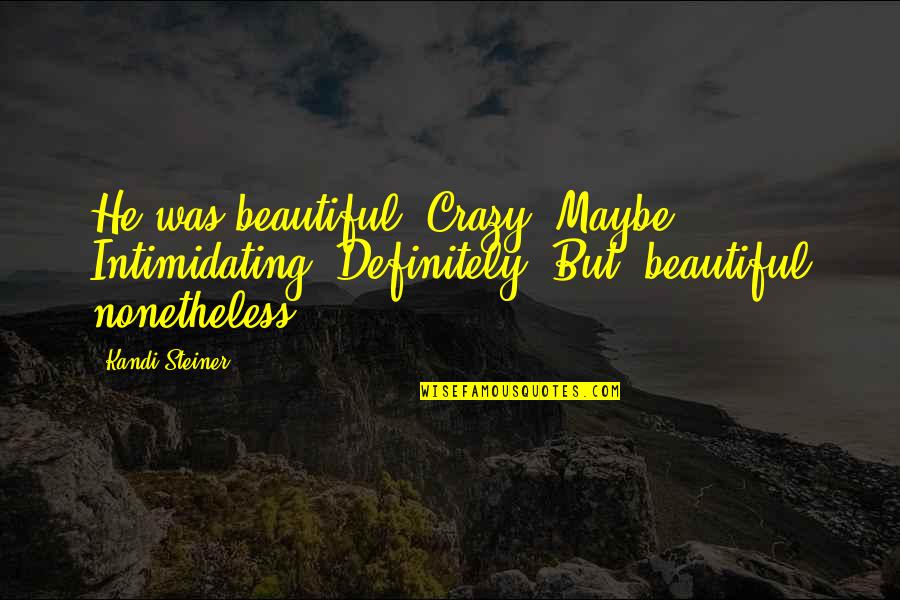 Some Crazy Beautiful Quotes By Kandi Steiner: He was beautiful. Crazy? Maybe. Intimidating? Definitely. But,