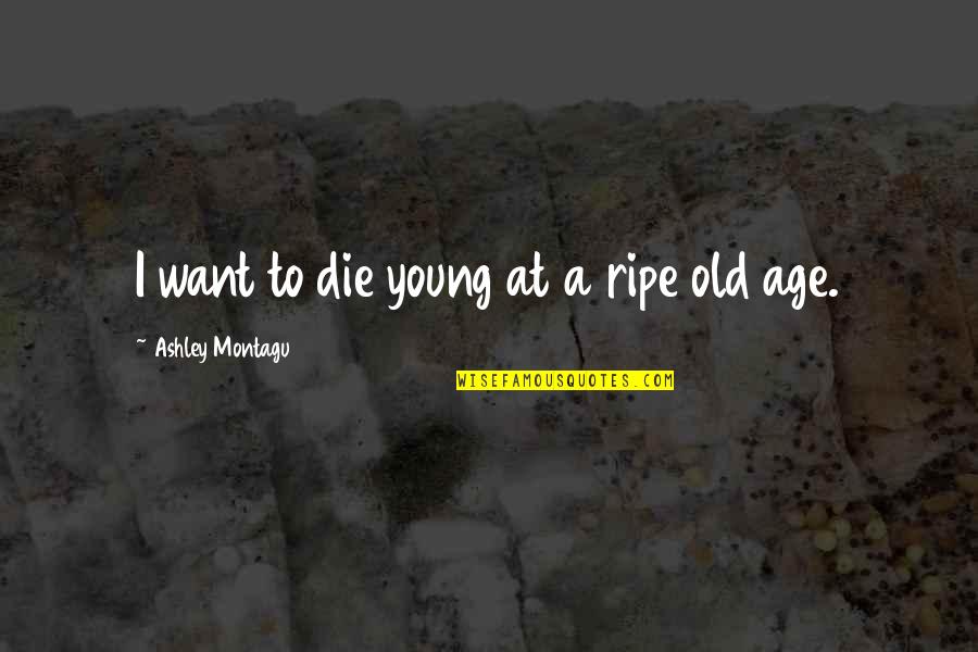Some Die Young Quotes By Ashley Montagu: I want to die young at a ripe Some Die Young Quotes By Ashley Montagu: I want to die young at a ripe