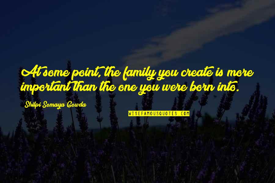 Some Family Quotes By Shilpi Somaya Gowda: At some point, the family you create is Some Family Quotes By Shilpi Somaya Gowda: At some point, the family you create is