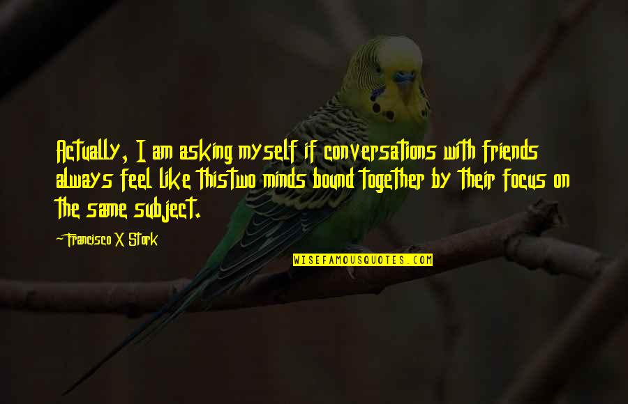Some Friends Are Like Quotes By Francisco X Stork: Actually, I am asking myself if conversations with