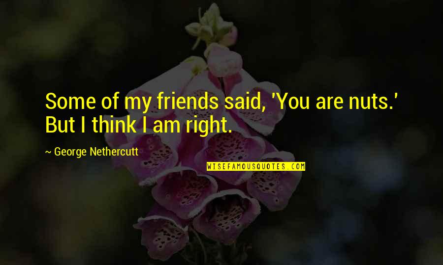 Some Friends Are Quotes By George Nethercutt: Some of my friends said, 'You are nuts.'