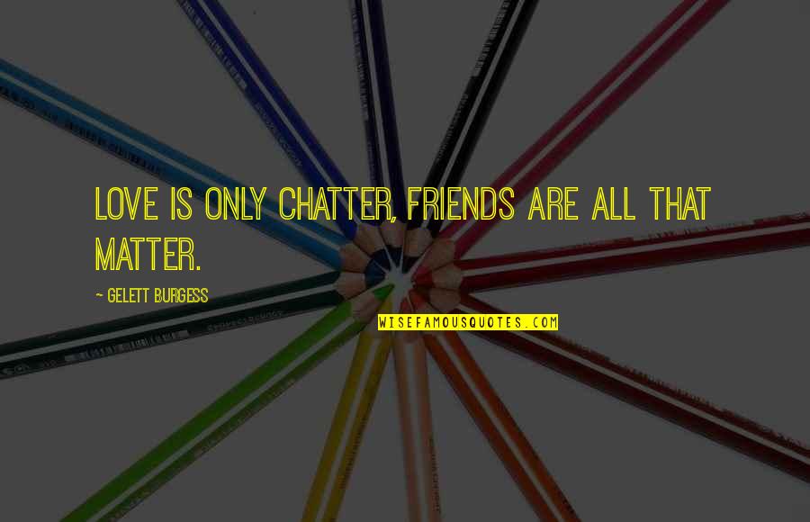 Some Funny Best Friend Quotes By Gelett Burgess: Love is only chatter, friends are all that Some Funny Best Friend Quotes By Gelett Burgess: Love is only chatter, friends are all that