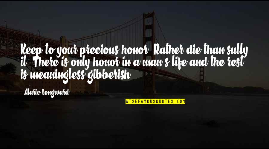 Some Gibberish Quotes By Alaric Longward: Keep to your precious honor. Rather die than Some Gibberish Quotes By Alaric Longward: Keep to your precious honor. Rather die than