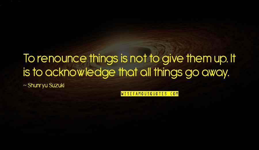 Some Give By Going Some Go By Giving Quotes By Shunryu Suzuki: To renounce things is not to give them