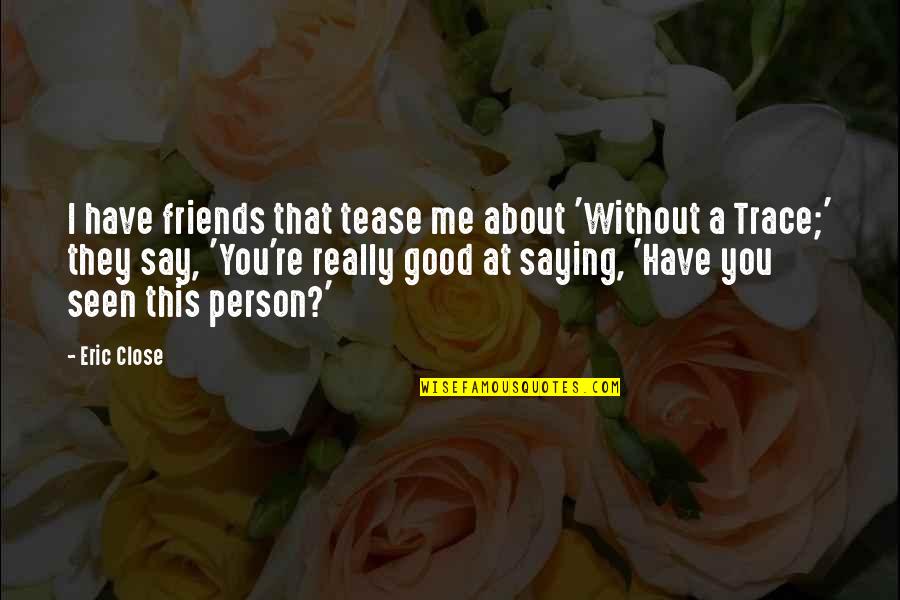 Some Good About Me Quotes By Eric Close: I have friends that tease me about 'Without