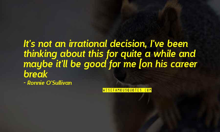 Some Good About Me Quotes By Ronnie O'Sullivan: It's not an irrational decision, I've been thinking