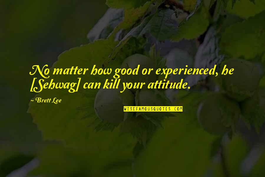 Some Good Attitude Quotes By Brett Lee: No matter how good or experienced, he [Sehwag]