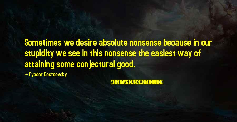 Some Good Quotes By Fyodor Dostoevsky: Sometimes we desire absolute nonsense because in our