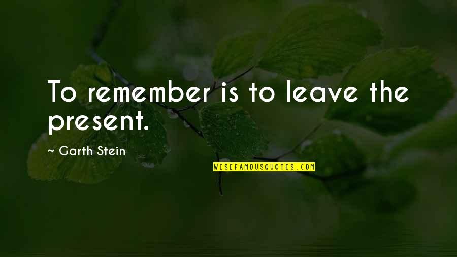 Some Gud Quotes By Garth Stein: To remember is to leave the present. Some Gud Quotes By Garth Stein: To remember is to leave the present.