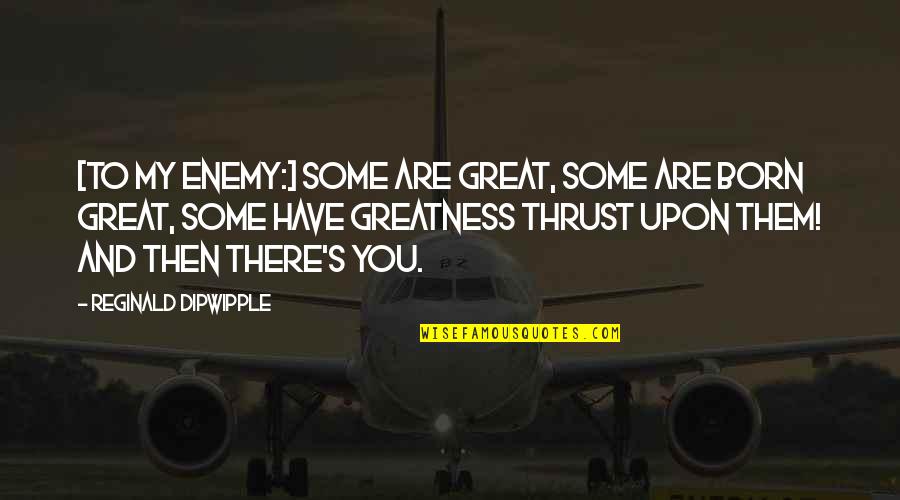 Some Humorous Quotes By Reginald Dipwipple: [To my enemy:] Some are great, some are