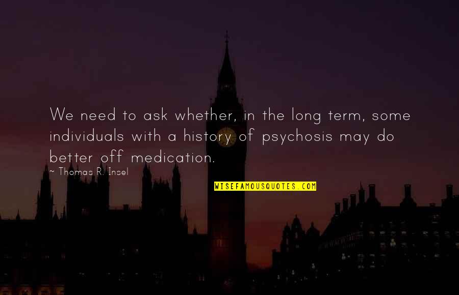 Some Individuals Quotes By Thomas R. Insel: We need to ask whether, in the long Some Individuals Quotes By Thomas R. Insel: We need to ask whether, in the long