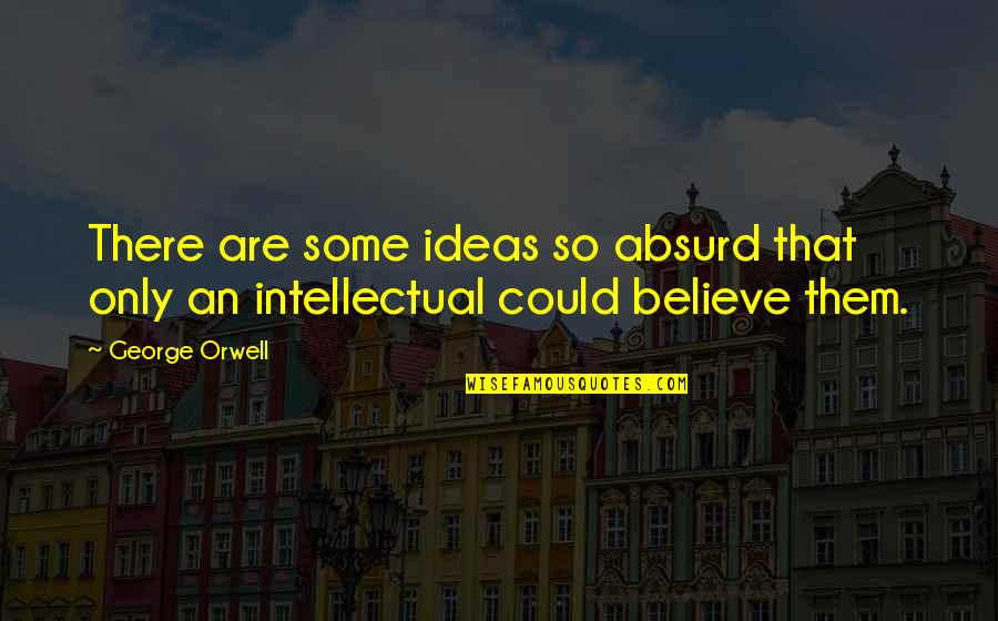 Some Intellectual Quotes By George Orwell: There are some ideas so absurd that only