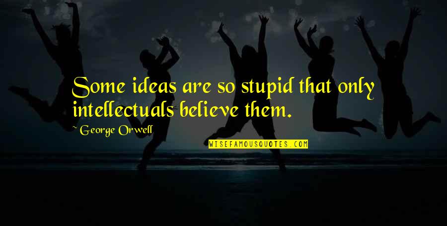 Some Intellectual Quotes By George Orwell: Some ideas are so stupid that only intellectuals