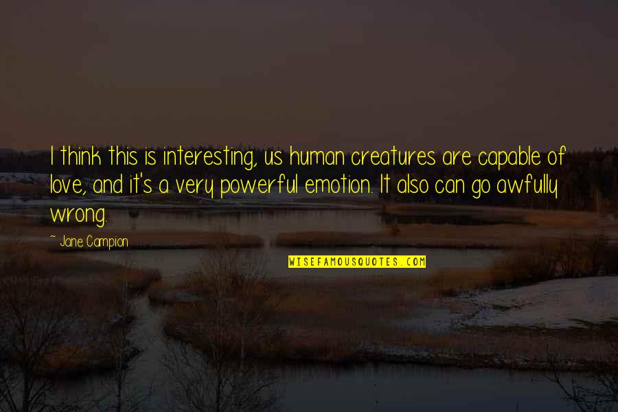 Some Interesting Love Quotes By Jane Campion: I think this is interesting, us human creatures