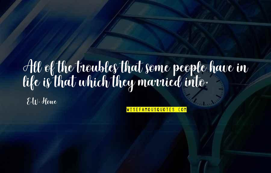 Some Life Quotes By E.W. Howe: All of the troubles that some people have