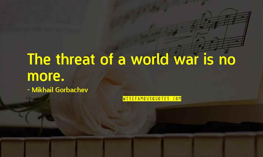 Some Of The World's Best Quotes By Mikhail Gorbachev: The threat of a world war is no