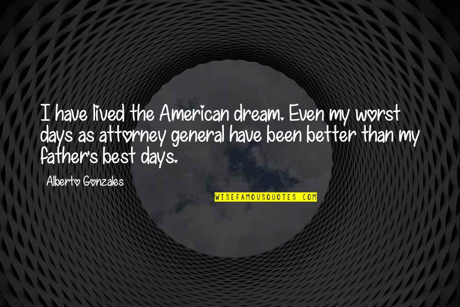 Some Of The Worst Days Quotes By Alberto Gonzales: I have lived the American dream. Even my Some Of The Worst Days Quotes By Alberto Gonzales: I have lived the American dream. Even my