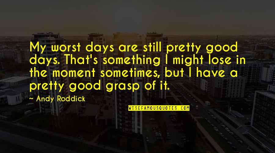 Some Of The Worst Days Quotes By Andy Roddick: My worst days are still pretty good days. Some Of The Worst Days Quotes By Andy Roddick: My worst days are still pretty good days.
