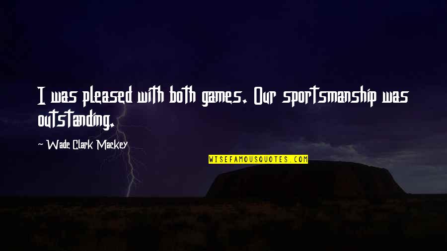 Some Outstanding Quotes By Wade Clark Mackey: I was pleased with both games. Our sportsmanship