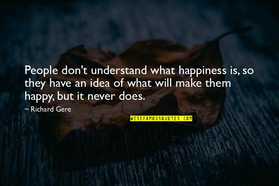 Some People Are Never Happy Quotes By Richard Gere: People don't understand what happiness is, so they Some People Are Never Happy Quotes By Richard Gere: People don't understand what happiness is, so they