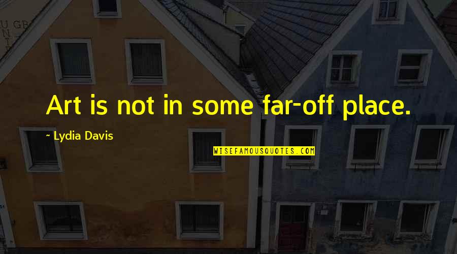 Some Place Quotes By Lydia Davis: Art is not in some far-off place.