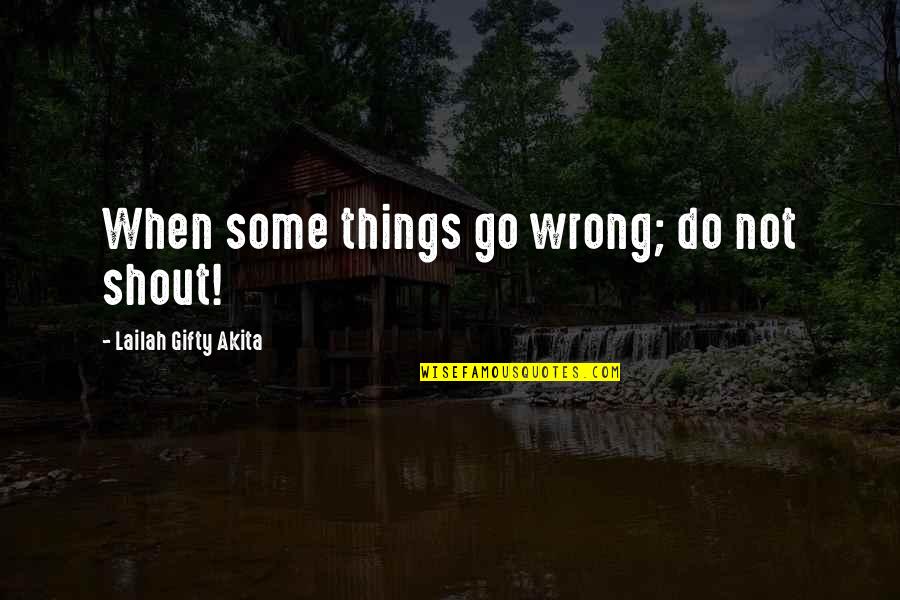 Some Positive Quotes By Lailah Gifty Akita: When some things go wrong; do not shout!