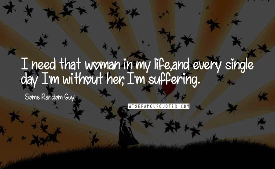 Some Random Guy quotes: I need that woman in my life,and every single day I'm without her, I'm suffering.